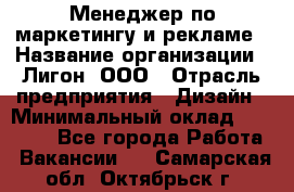 Менеджер по маркетингу и рекламе › Название организации ­ Лигон, ООО › Отрасль предприятия ­ Дизайн › Минимальный оклад ­ 16 500 - Все города Работа » Вакансии   . Самарская обл.,Октябрьск г.